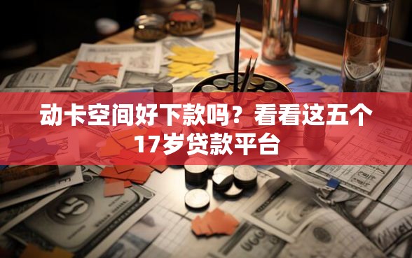 动卡空间好下款吗？看看这五个17岁贷款平台