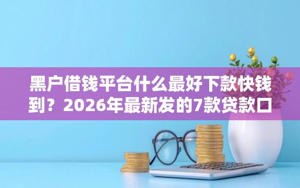 黑户借钱平台什么最好下款快钱到？2026年最新发的7款贷款口子