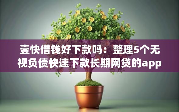 壹快借钱好下款吗：整理5个无视负债快速下款长期网贷的app
