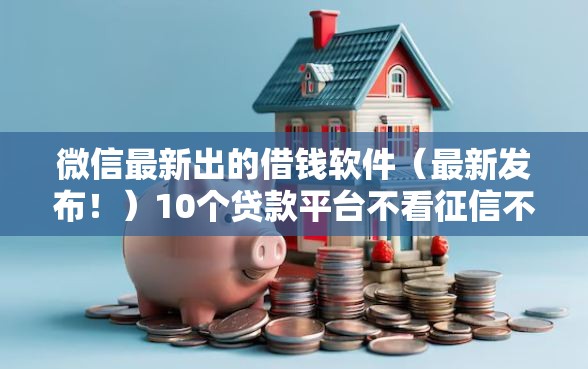微信最新出的借钱软件（最新发布！）10个贷款平台不看征信不看逾期