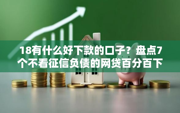 18有什么好下款的口子？盘点7个不看征信负债的网贷百分百下款口子给你参考