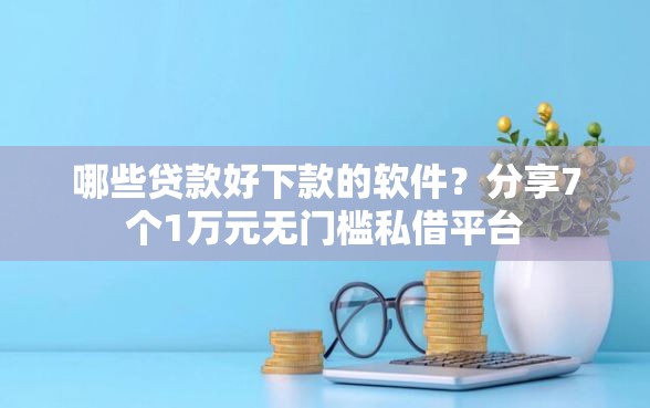 哪些贷款好下款的软件？分享7个1万元无门槛私借平台
