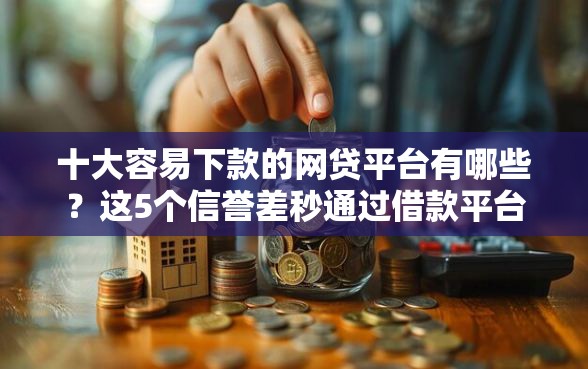 十大容易下款的网贷平台有哪些？这5个信誉差秒通过借款平台可以试试
