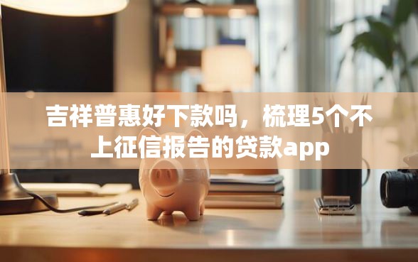 吉祥普惠好下款吗，梳理5个不上征信报告的贷款app