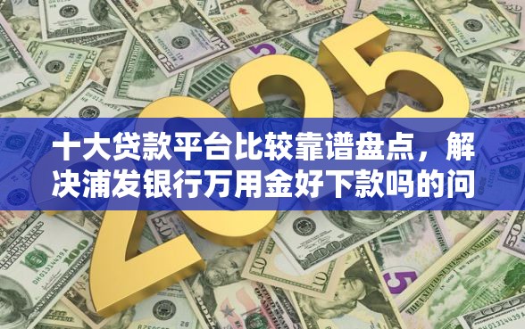 十大贷款平台比较靠谱盘点，解决浦发银行万用金好下款吗的问题