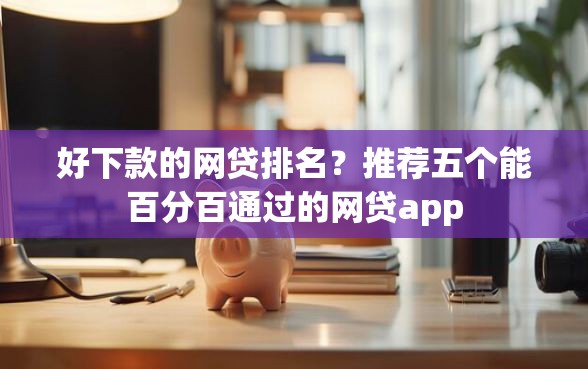 好下款的网贷排名？推荐五个能百分百通过的网贷app