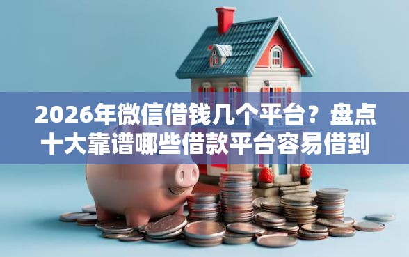 2026年微信借钱几个平台？盘点十大靠谱哪些借款平台容易借到钱