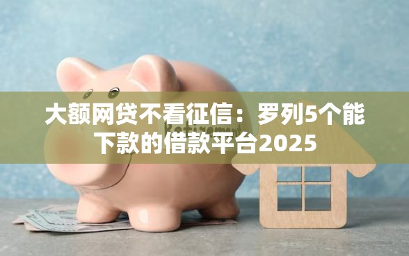 大额网贷不看征信：罗列5个能下款的借款平台2025