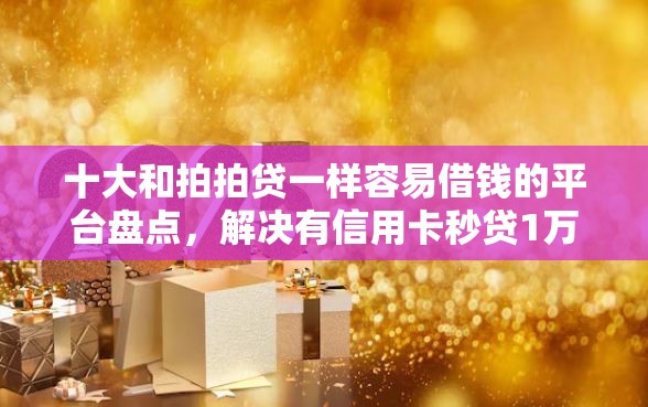 十大和拍拍贷一样容易借钱的平台盘点，解决有信用卡秒贷1万的网贷的问题