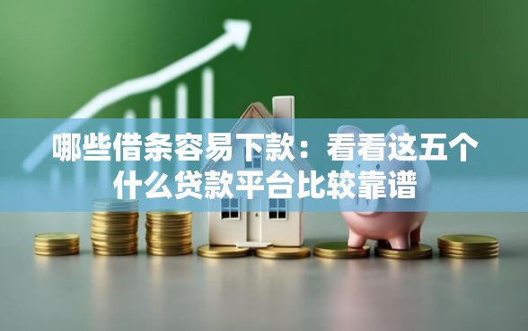 哪些借条容易下款：看看这五个什么贷款平台比较靠谱