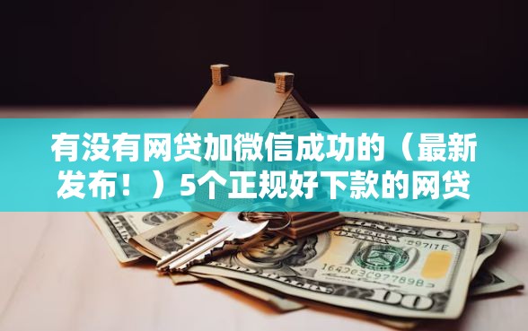 有没有网贷加微信成功的（最新发布！）5个正规好下款的网贷平台