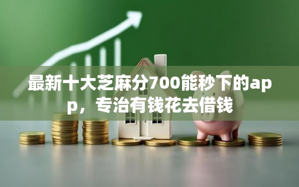 最新十大芝麻分700能秒下的app，专治有钱花去借钱