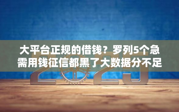大平台正规的借钱?罗列5个急需用钱征信都黑了大数据分不足有没有平台能借 大平台正规的借钱?罗列5个急需用钱征信都黑了大数据分不足有没有平台能借