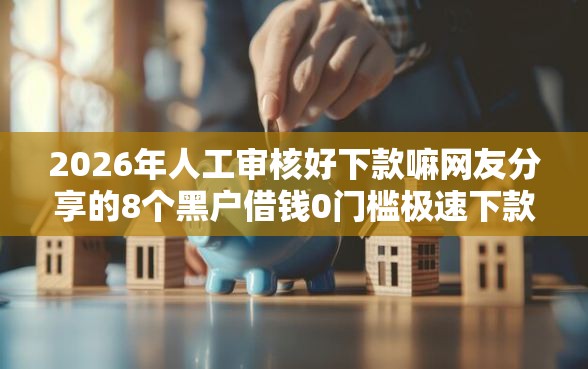 2026年人工审核好下款嘛网友分享的8个黑户借钱0门槛极速下款口子我觉得不错！
