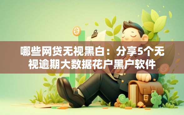 哪些网贷无视黑白：分享5个无视逾期大数据花户黑户软件