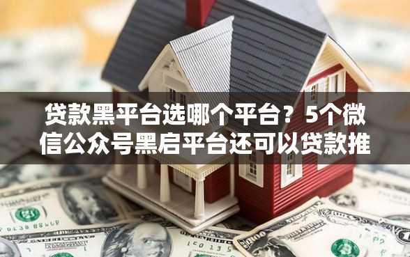 贷款黑平台选哪个平台？5个微信公众号黑启平台还可以贷款推荐