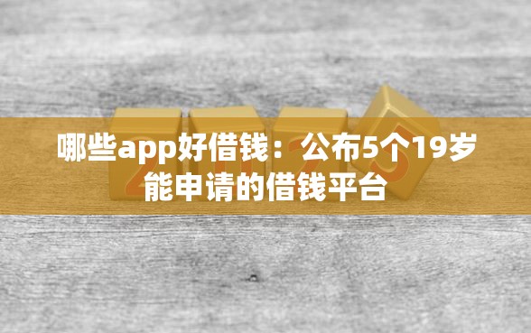 哪些app好借钱：公布5个19岁能申请的借钱平台