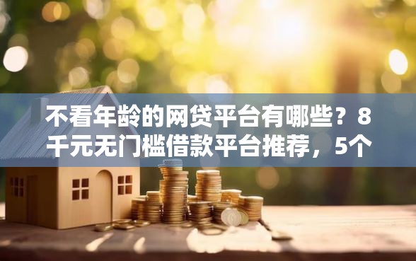 不看年龄的网贷平台有哪些？8千元无门槛借款平台推荐，5个黑户急需三万秒到的的口子盘点