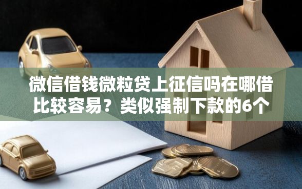 微信借钱微粒贷上征信吗在哪借比较容易？类似强制下款的6个口子参考