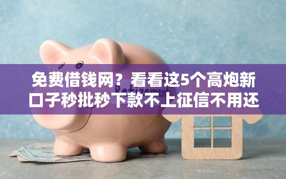 免费借钱网?看看这5个高炮新口子秒批秒下款不上征信不用还的怎么样 免费借钱网?看看这5个高炮新口子秒批秒下款不上征信不用还的怎么样