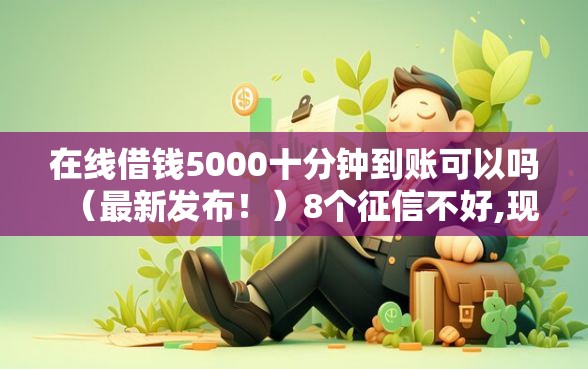 在线借钱5000十分钟到账可以吗（最新发布！）8个征信不好,现在正规平台好下款