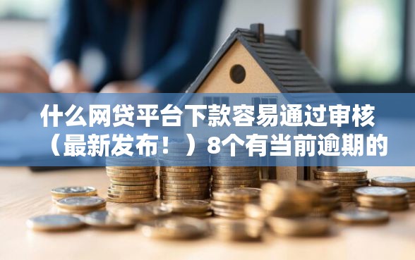 什么网贷平台下款容易通过审核（最新发布！）8个有当前逾期的黑户平台能借到钱