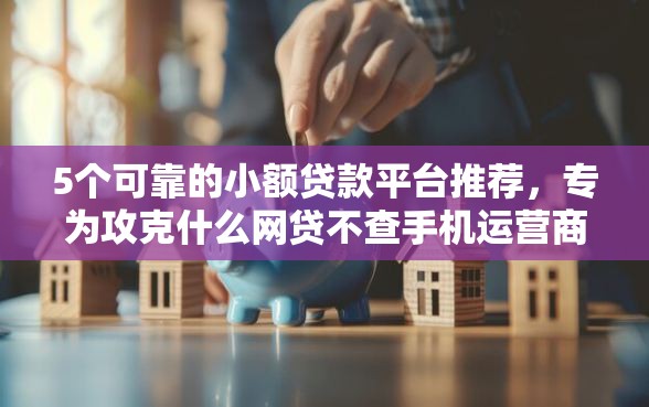 5个可靠的小额贷款平台推荐，专为攻克什么网贷不查手机运营商难题