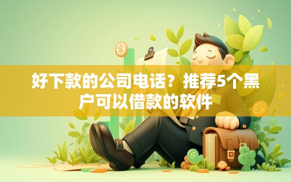 好下款的公司电话？推荐5个黑户可以借款的软件
