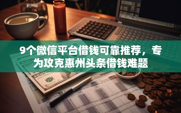 9个微信平台借钱可靠推荐，专为攻克惠州头条借钱难题