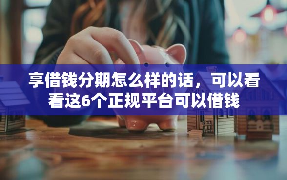 享借钱分期怎么样的话，可以看看这6个正规平台可以借钱