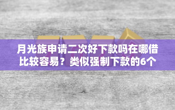 月光族申请二次好下款吗在哪借比较容易？类似强制下款的6个口子参考
