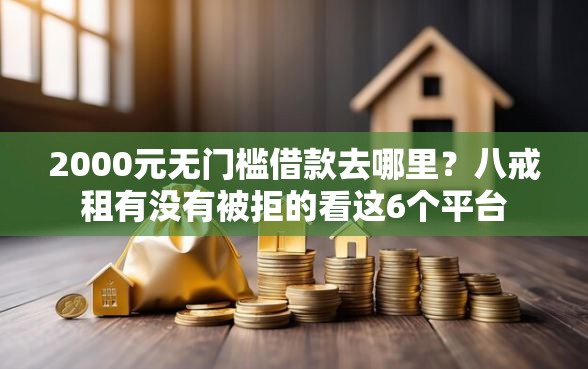 2000元无门槛借款去哪里？八戒租有没有被拒的看这6个平台