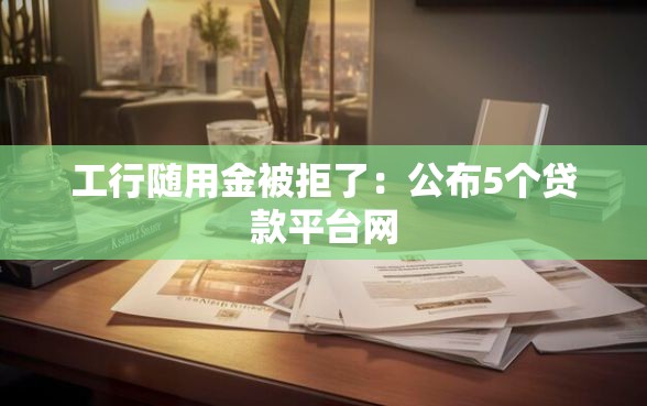 工行随用金被拒了：公布5个贷款平台网