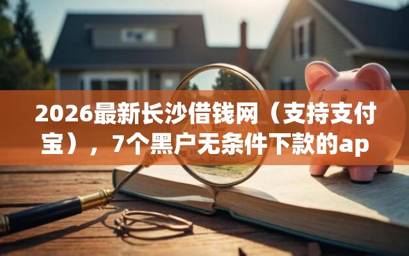 2026最新长沙借钱网(支持支付宝),7个黑户无条件下款的app无私分享 2026最新长沙借钱网(支持支付宝),7个黑户无条件下款的app无私分享