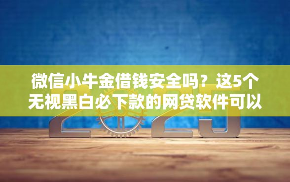 微信小牛金借钱安全吗？这5个无视黑白必下款的网贷软件可以试试