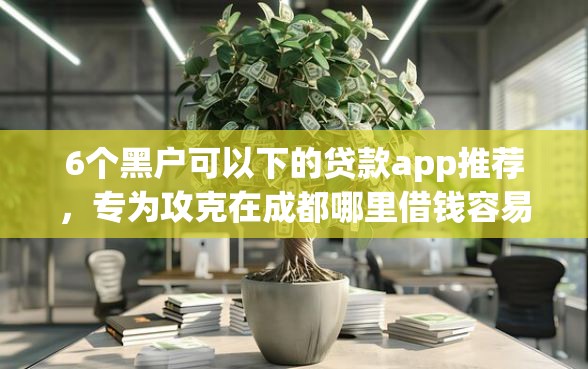6个黑户可以下的贷款app推荐，专为攻克在成都哪里借钱容易下款难题