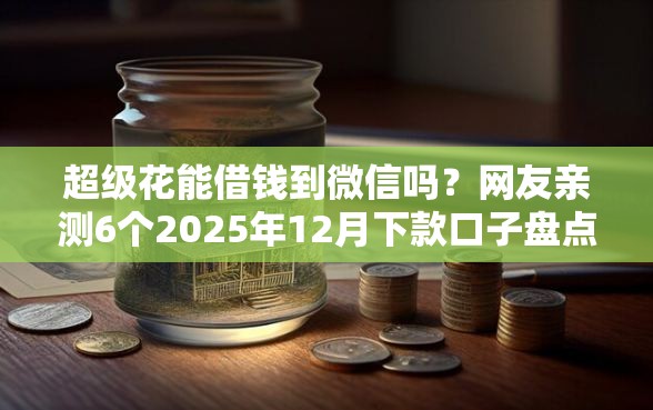 超级花能借钱到微信吗？网友亲测6个2025年12月下款口子盘点