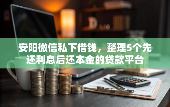 安阳微信私下借钱，整理5个先还利息后还本金的贷款平台
