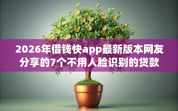 2026年借钱快app最新版本网友分享的7个不用人脸识别的贷款平台我觉得不错！