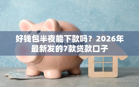 好钱包半夜能下款吗？2026年最新发的7款贷款口子