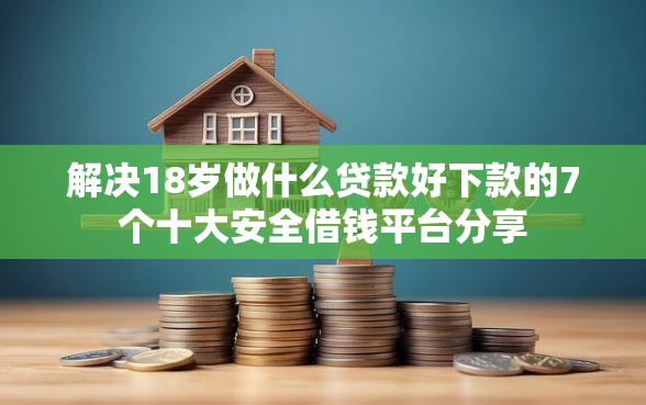解决18岁做什么贷款好下款的7个十大安全借钱平台分享