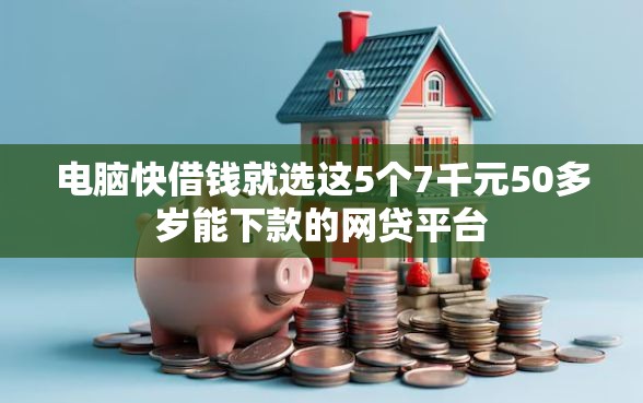 电脑快借钱就选这5个7千元50多岁能下款的网贷平台