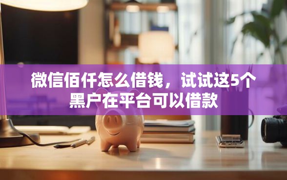 微信佰仟怎么借钱，试试这5个黑户在平台可以借款