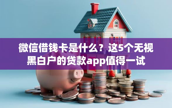 微信借钱卡是什么？这5个无视黑白户的贷款app值得一试