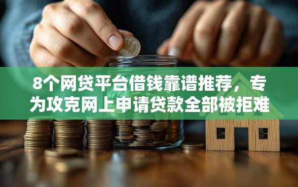 8个网贷平台借钱靠谱推荐，专为攻克网上申请贷款全部被拒难题
