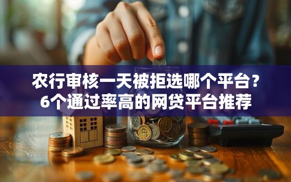 农行审核一天被拒选哪个平台？6个通过率高的网贷平台推荐