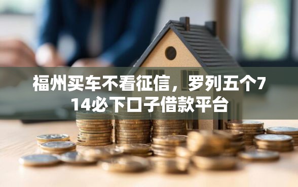 福州买车不看征信，罗列五个714必下口子借款平台