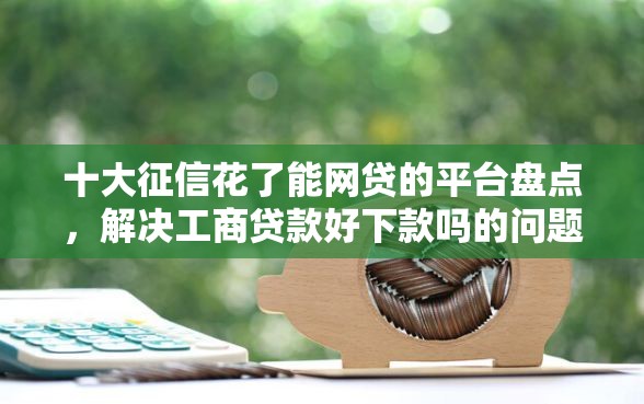 十大征信花了能网贷的平台盘点，解决工商贷款好下款吗的问题