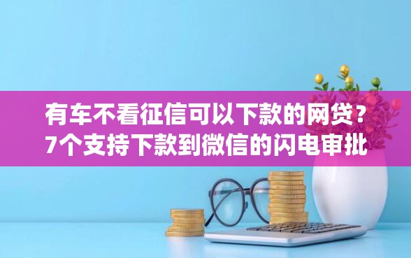 有车不看征信可以下款的网贷？7个支持下款到微信的闪电审批的app