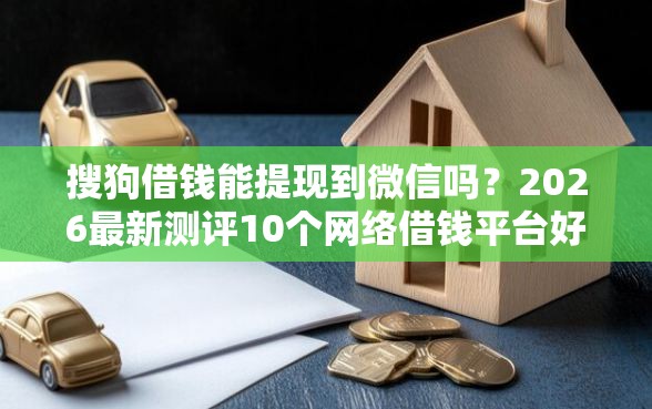 搜狗借钱能提现到微信吗？2026最新测评10个网络借钱平台好